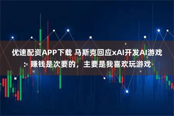 优速配资APP下载 马斯克回应xAI开发AI游戏：赚钱是次要的，主要是我喜欢玩游戏