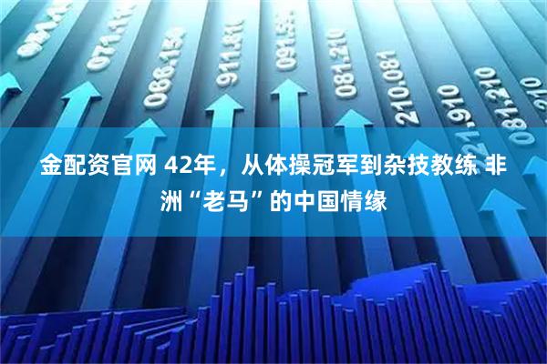 金配资官网 42年，从体操冠军到杂技教练&#32;非洲“老马”的中国情缘