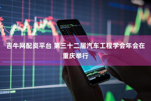 吉牛网配资平台 第三十二届汽车工程学会年会在重庆举行