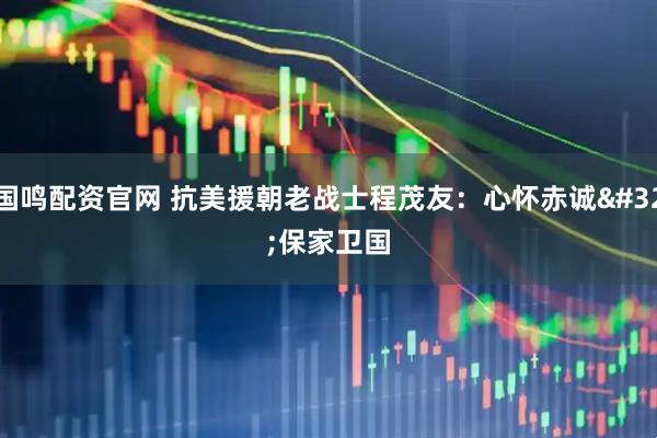 国鸣配资官网 抗美援朝老战士程茂友：心怀赤诚&#32;保家卫国