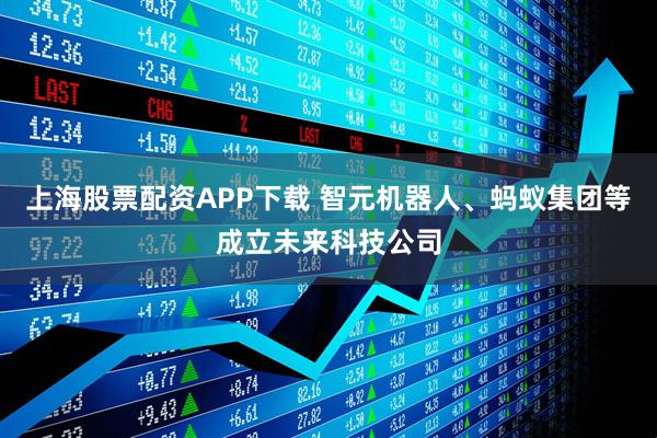上海股票配资APP下载 智元机器人、蚂蚁集团等成立未来科技公司