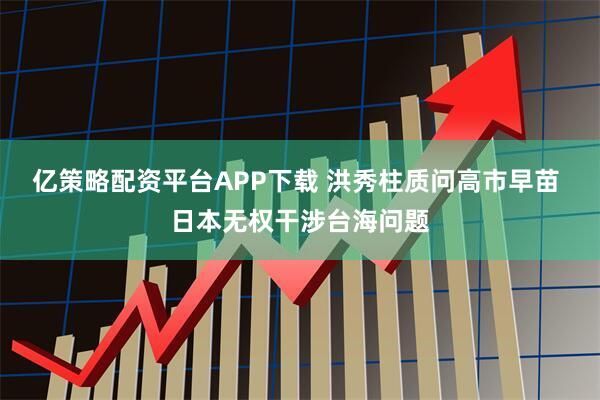 亿策略配资平台APP下载 洪秀柱质问高市早苗 日本无权干涉台海问题
