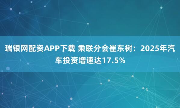瑞银网配资APP下载 乘联分会崔东树：2025年汽车投资增速达17.5%