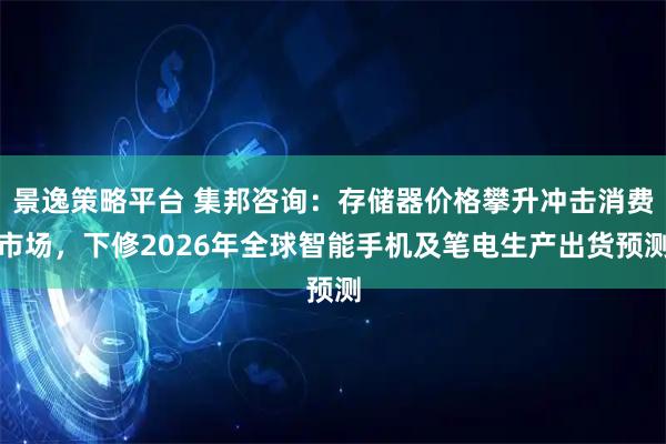 景逸策略平台 集邦咨询：存储器价格攀升冲击消费市场，下修2026年全球智能手机及笔电生产出货预测