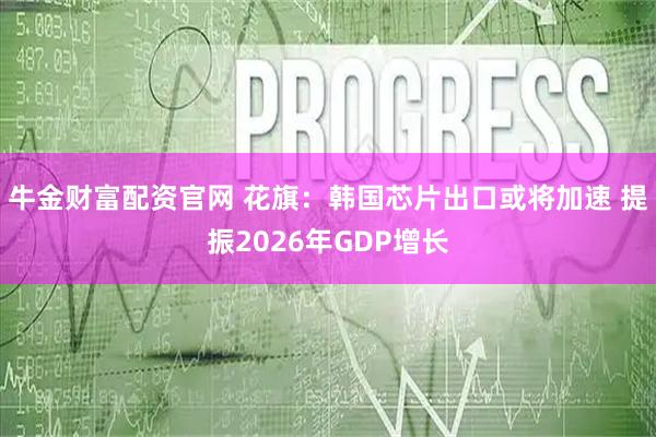 牛金财富配资官网 花旗：韩国芯片出口或将加速 提振2026年GDP增长