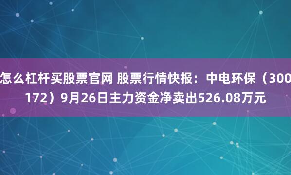 怎么杠杆买股票官网 股票行情快报：中电环保（300172）9月26日主力资金净卖出526.08万元