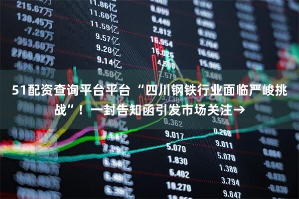 51配资查询平台平台 “四川钢铁行业面临严峻挑战”！一封告知函引发市场关注→