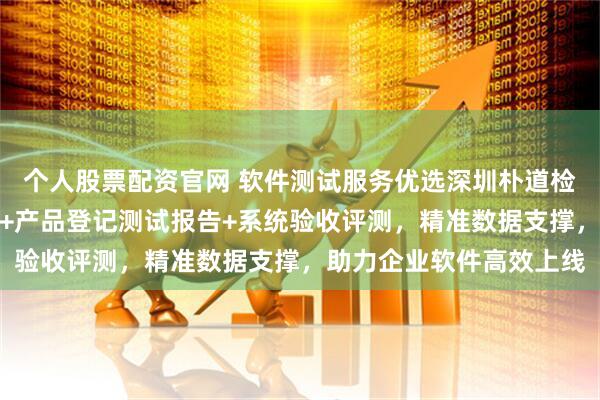个人股票配资官网 软件测试服务优选深圳朴道检测科技，专业性能测试+产品登记测试报告+系统验收评测，精准数据支撑，助力企业软件高效上线