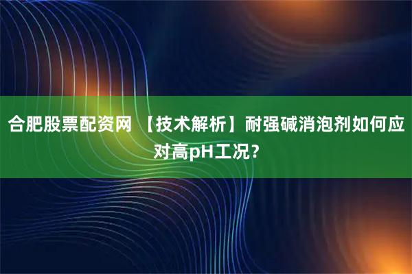 合肥股票配资网 【技术解析】耐强碱消泡剂如何应对高pH工况？