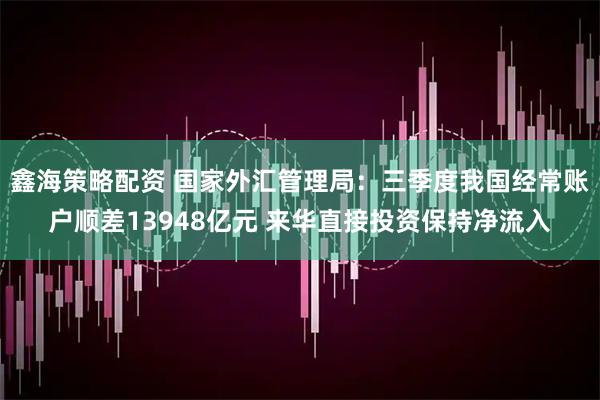鑫海策略配资 国家外汇管理局：三季度我国经常账户顺差13948亿元 来华直接投资保持净流入