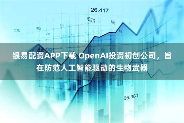 银易配资APP下载 OpenAI投资初创公司，旨在防范人工智能驱动的生物武器