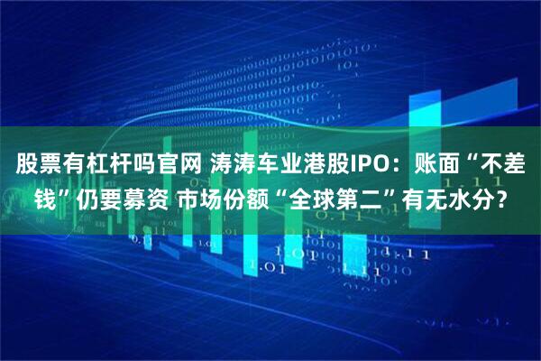 股票有杠杆吗官网 涛涛车业港股IPO：账面“不差钱”仍要募资 市场份额“全球第二”有无水分？