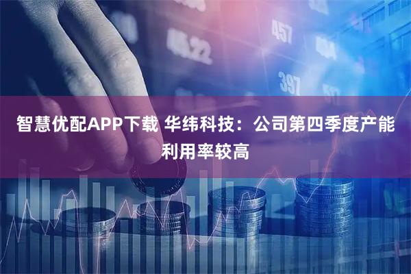 智慧优配APP下载 华纬科技：公司第四季度产能利用率较高