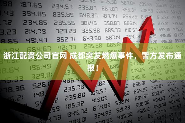 浙江配资公司官网 成都突发燃爆事件，警方发布通报！