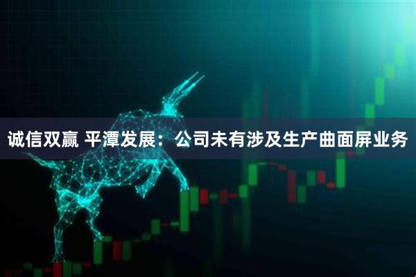 诚信双赢 平潭发展：公司未有涉及生产曲面屏业务