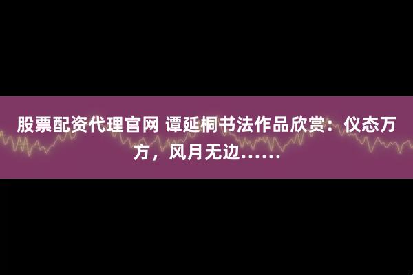 股票配资代理官网 谭延桐书法作品欣赏：仪态万方，风月无边……