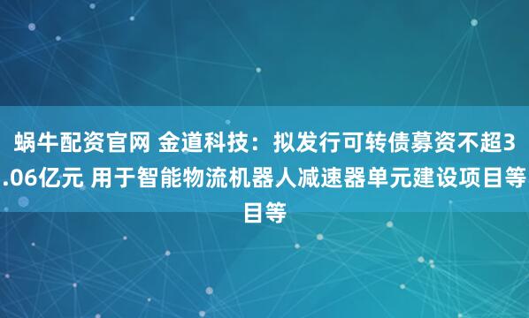 蜗牛配资官网 金道科技：拟发行可转债募资不超3.06亿元 用于智能物流机器人减速器单元建设项目等