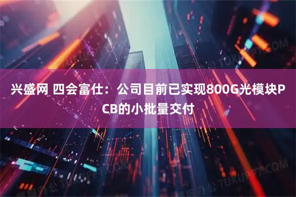 兴盛网 四会富仕：公司目前已实现800G光模块PCB的小批量交付