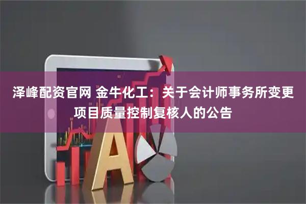 泽峰配资官网 金牛化工：关于会计师事务所变更项目质量控制复核人的公告