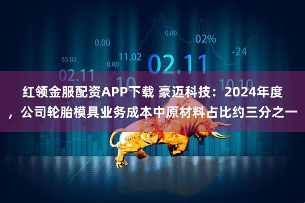 红领金服配资APP下载 豪迈科技：2024年度，公司轮胎模具业务成本中原材料占比约三分之一