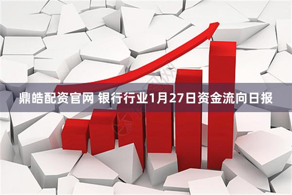 鼎皓配资官网 银行行业1月27日资金流向日报