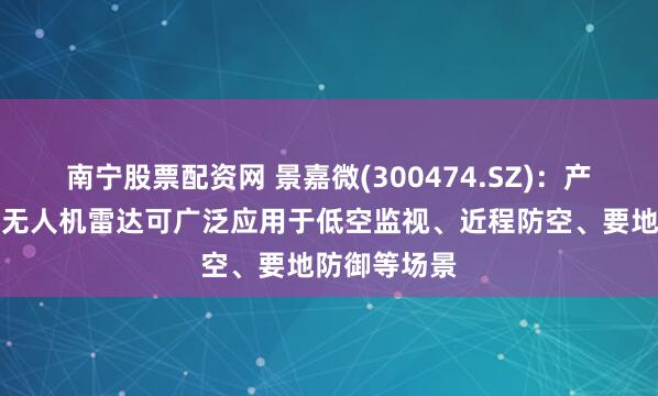 南宁股票配资网 景嘉微(300474.SZ)：产品便携式反无人机雷达可广泛应用于低空监视、近程防空、要地防御等场景