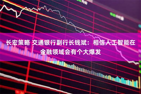 长宏策略 交通银行副行长钱斌：相信人工智能在金融领域会有个大爆发