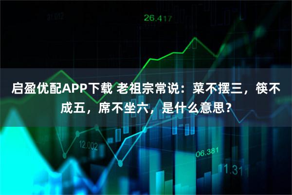 启盈优配APP下载 老祖宗常说：菜不摆三，筷不成五，席不坐六，是什么意思？
