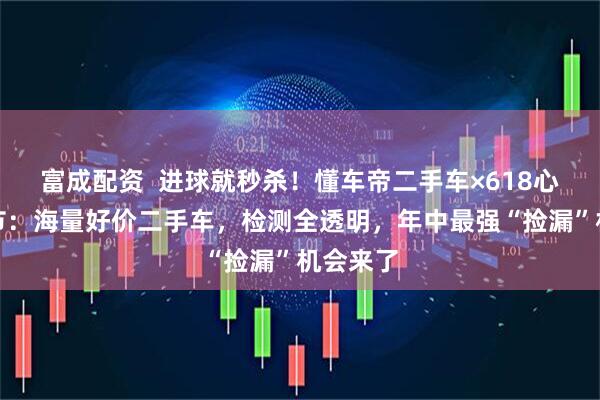富成配资  进球就秒杀！懂车帝二手车×618心动购车节：海量好价二手车，检测全透明，年中最强“捡漏”机会来了