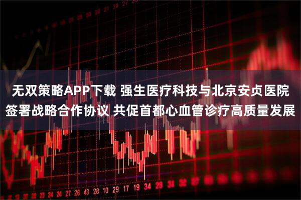 无双策略APP下载 强生医疗科技与北京安贞医院签署战略合作协议 共促首都心血管诊疗高质量发展