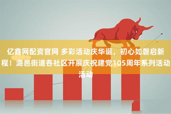 亿鑫网配资官网 多彩活动庆华诞，初心如磐启新程！潞邑街道各社区开展庆祝建党105周年系列活动